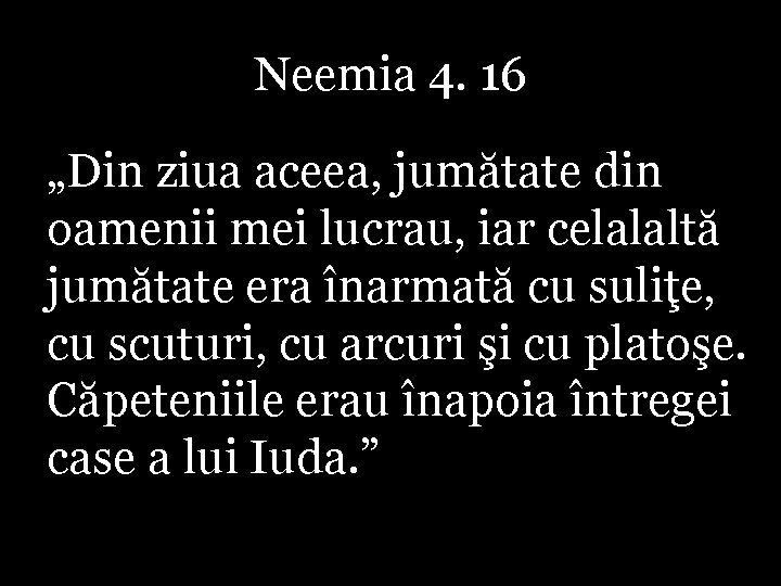 Neemia 4. 16 „Din ziua aceea, jumătate din oamenii mei lucrau, iar celalaltă jumătate