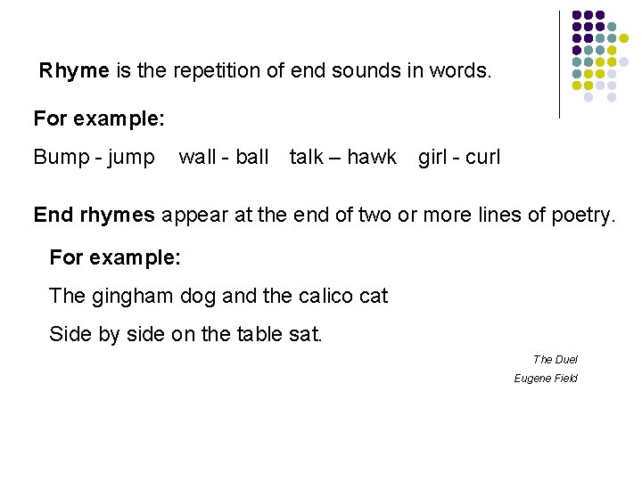 Rhyme is the repetition of end sounds in words. For example: Bump - jump
