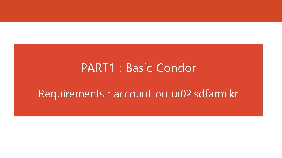 PART 1 : Basic Condor Requirements : account on ui 02. sdfarm. kr PART 1 : Basic Condor Requirements : account on ui 02. sdfarm. kr