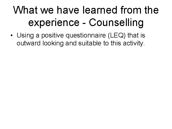 What we have learned from the experience - Counselling • Using a positive questionnaire