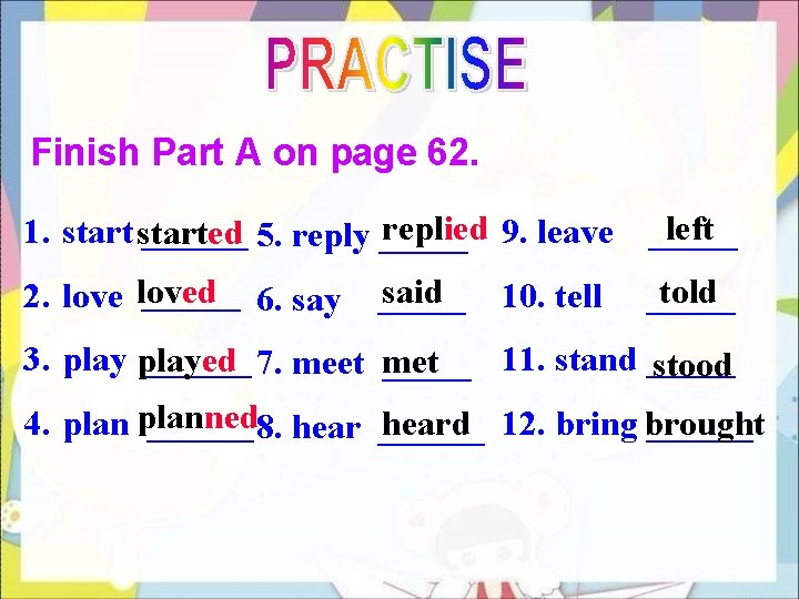 Finish Part A on page 62. replied 9. leave _____ left 1. started ______