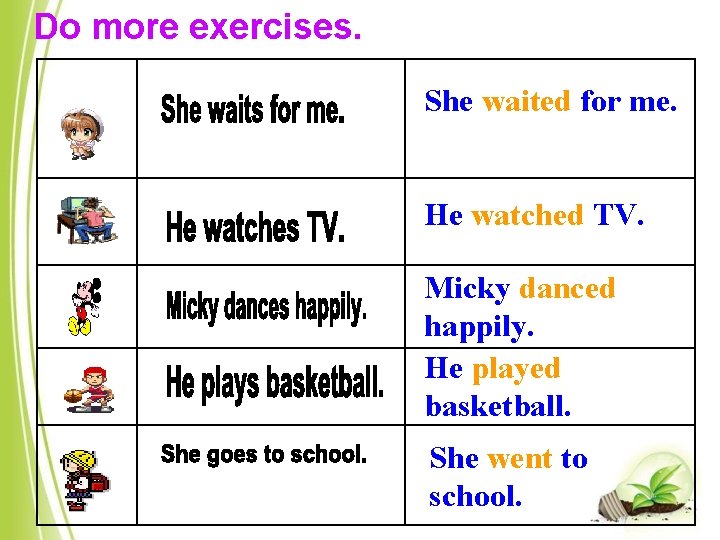 Do more exercises. She waited for me. He watched TV. Micky danced happily. He