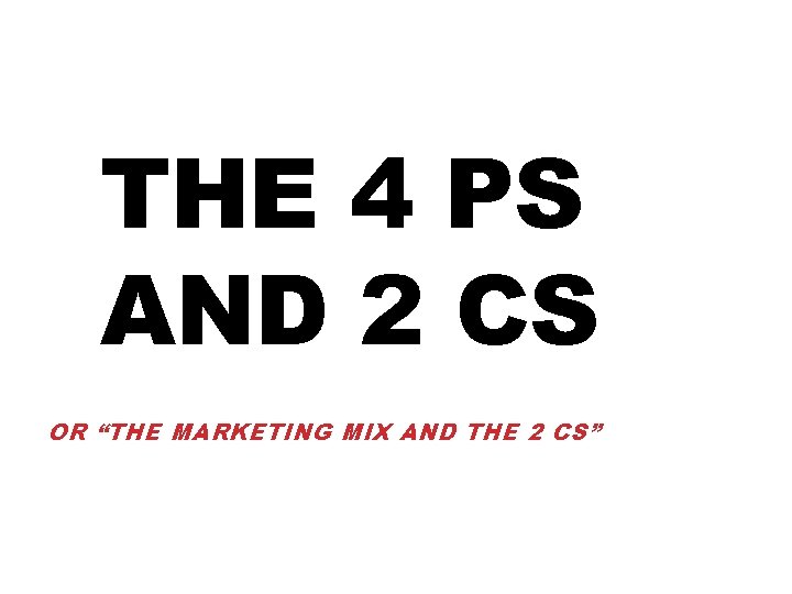 THE 4 PS AND 2 CS OR “THE MARKETING MIX AND THE 2 CS” THE 4 PS AND 2 CS OR “THE MARKETING MIX AND THE 2 CS”
