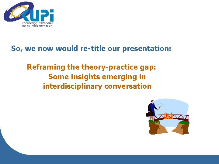 So, we now would re-title our presentation: Reframing theory-practice gap: Some insights emerging in