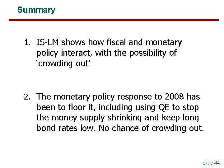 Summary 1. IS-LM shows how fiscal and monetary policy interact, with the possibility of