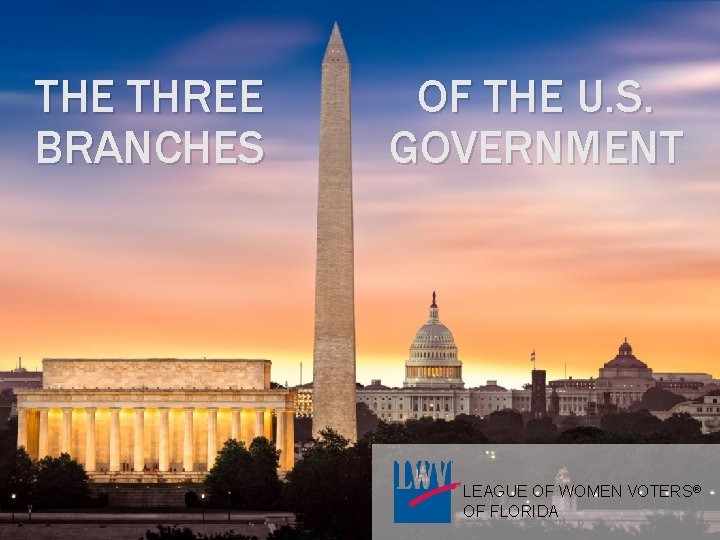 THE THREE BRANCHES OF THE U. S. GOVERNMENT LEAGUE OF WOMEN VOTERS® OF FLORIDA