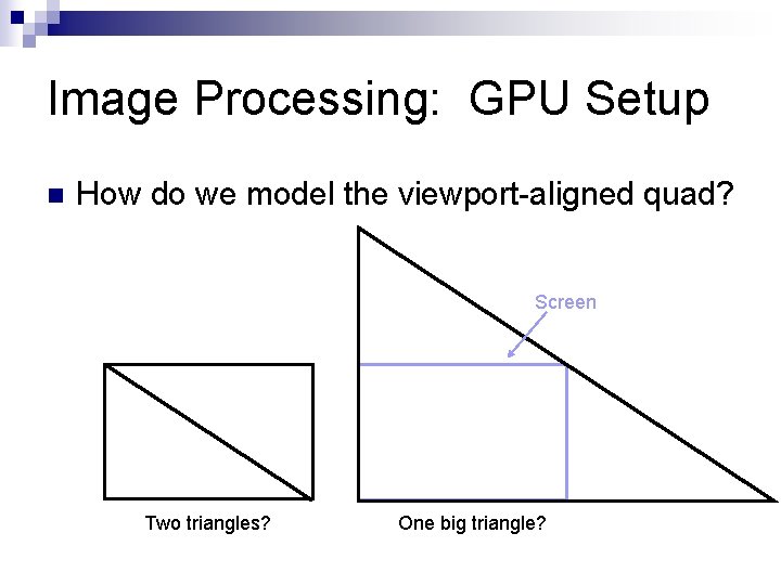 Image Processing: GPU Setup n How do we model the viewport-aligned quad? Screen Two