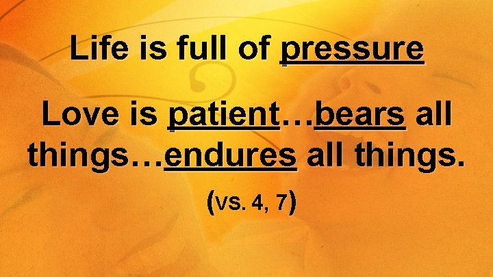 Life is full of pressure Love is patient…bears all things…endures all things. (VS. 4,