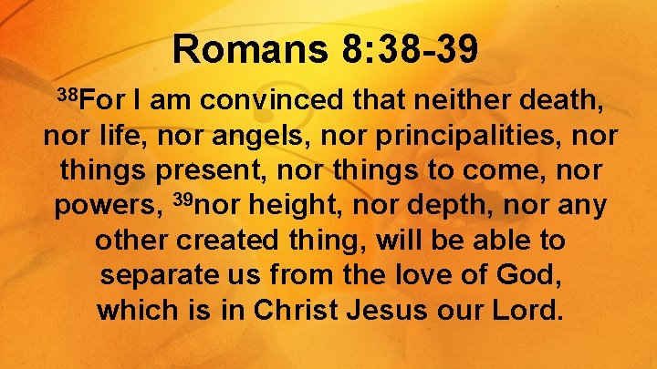 Romans 8: 38 -39 38 For I am convinced that neither death, nor life,