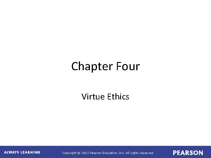 Chapter Four Virtue Ethics Copyright © 2012 Pearson Education, Inc. All rights reserved. Chapter Four Virtue Ethics Copyright © 2012 Pearson Education, Inc. All rights reserved.