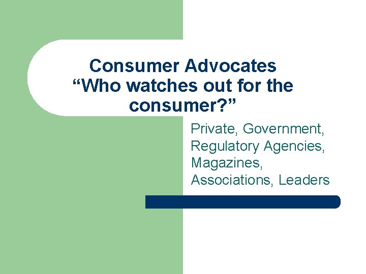 Consumer Advocates “Who watches out for the consumer? ” Private, Government, Regulatory Agencies, Magazines,