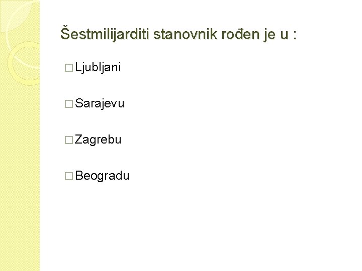 Šestmilijarditi stanovnik rođen je u : � Ljubljani � Sarajevu � Zagrebu � Beogradu