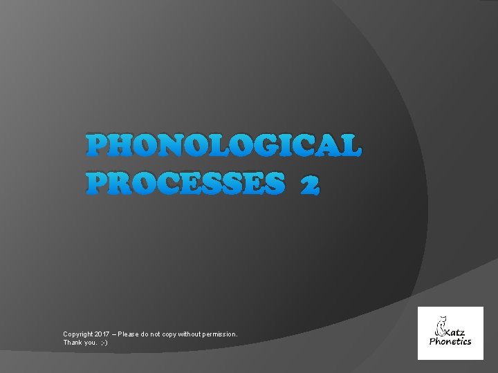 PHONOLOGICAL PROCESSES 2 Copyright 2017 – Please do not copy without permission. Thank you.