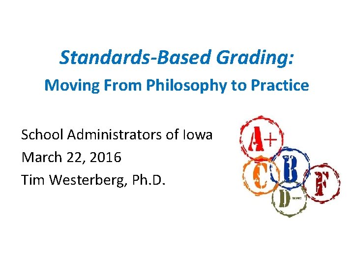 Standards-Based Grading: Moving From Philosophy to Practice School Administrators of Iowa March 22, 2016