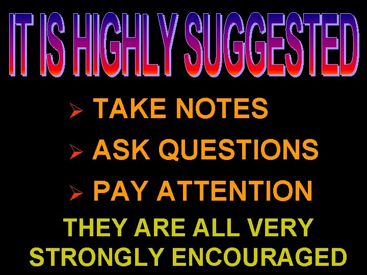 Ø TAKE NOTES Ø ASK QUESTIONS Ø PAY ATTENTION THEY ARE ALL VERY STRONGLY