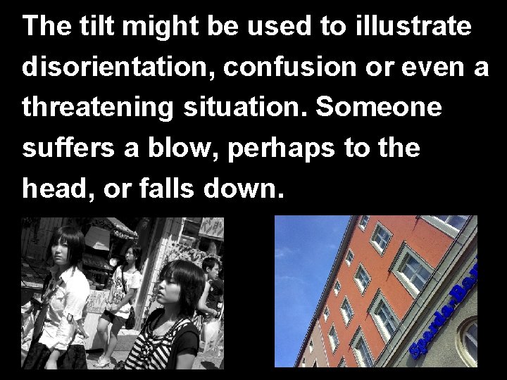 The tilt might be used to illustrate disorientation, confusion or even a threatening situation.