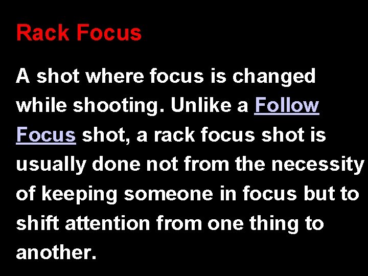 Rack Focus A shot where focus is changed while shooting. Unlike a Follow Focus