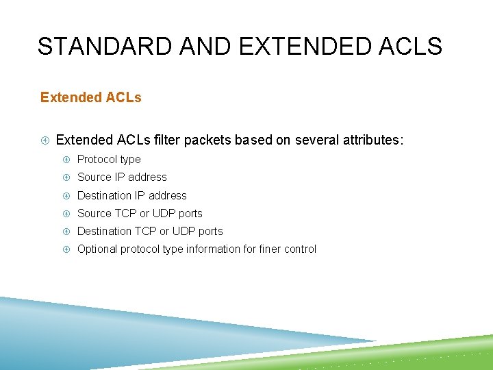 STANDARD AND EXTENDED ACLS Extended ACLs filter packets based on several attributes: Protocol type