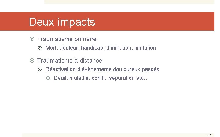 Deux impacts Traumatisme primaire Mort, douleur, handicap, diminution, limitation Traumatisme à distance Réactivation d’évènements