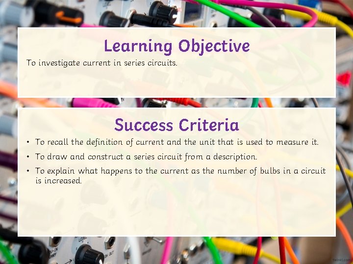 Learning Objective To investigate current in series circuits. Success Criteria • To recall the