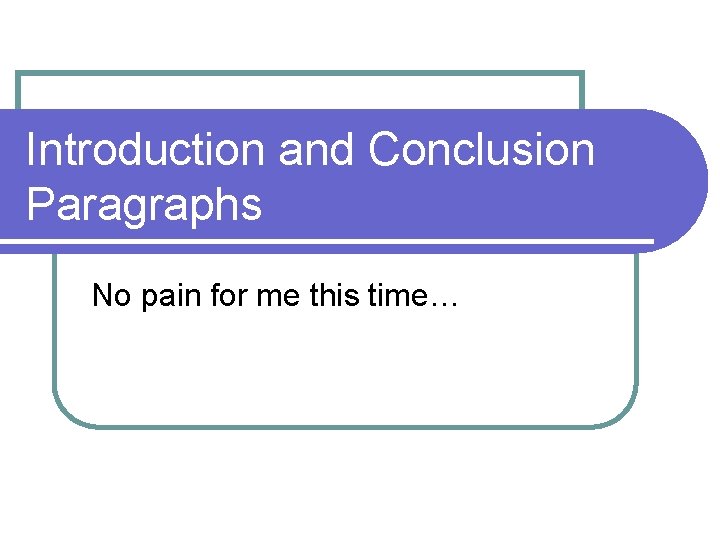 Introduction and Conclusion Paragraphs No pain for me this time… 