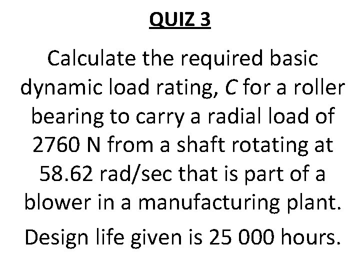 QUIZ 3 Calculate the required basic dynamic load rating, C for a roller bearing