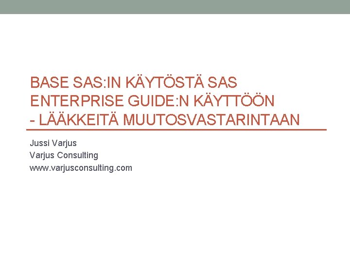 BASE SAS: IN KÄYTÖSTÄ SAS ENTERPRISE GUIDE: N KÄYTTÖÖN - LÄÄKKEITÄ MUUTOSVASTARINTAAN Jussi Varjus