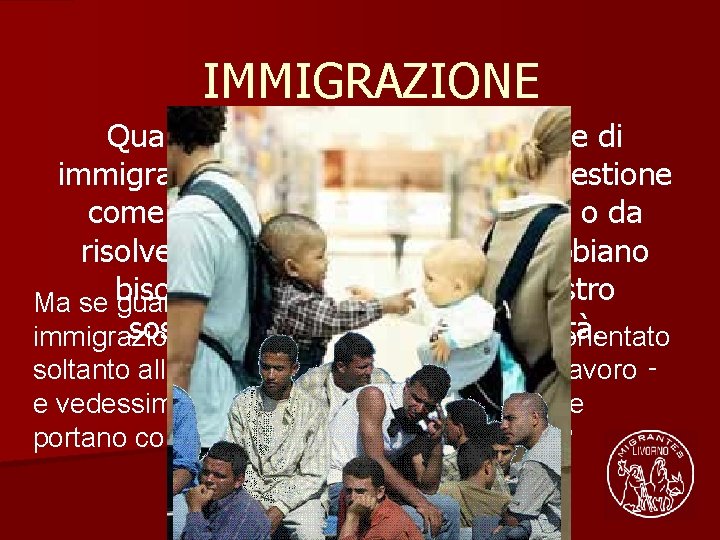 IMMIGRAZIONE Quando si parla di immigrazione e di immigrati si finisce per trattare la