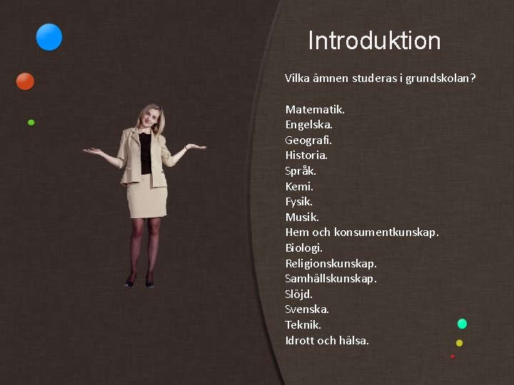 Introduktion Vilka ämnen studeras i grundskolan? Matematik. Engelska. Geografi. Historia. Språk. Kemi. Fysik. Musik.