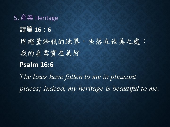 5. 產業 Heritage 詩篇 16： 6 用繩量給我的地界，坐落在佳美之處； 我的產業實在美好 Psalm 16: 6 The lines have