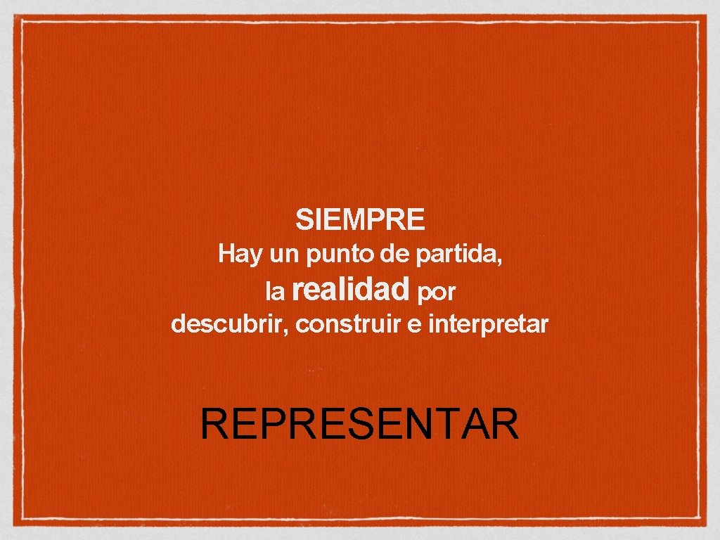 SIEMPRE Hay un punto de partida, la realidad por descubrir, construir e interpretar REPRESENTAR