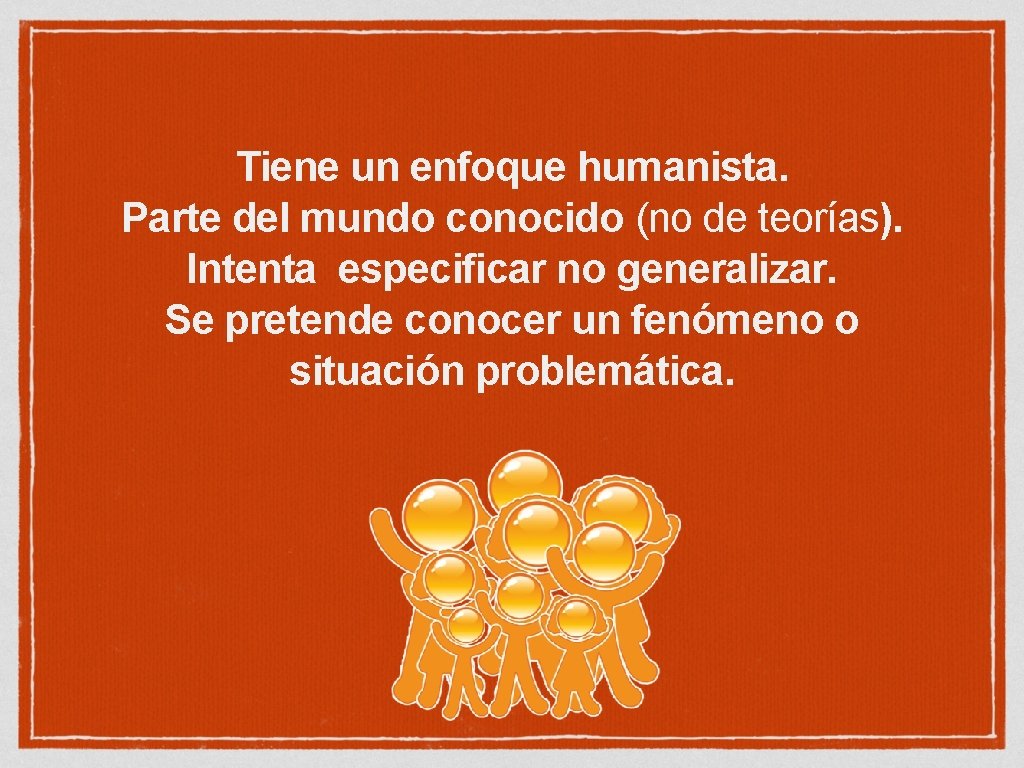 Tiene un enfoque humanista. Parte del mundo conocido (no de teorías). Intenta especificar no