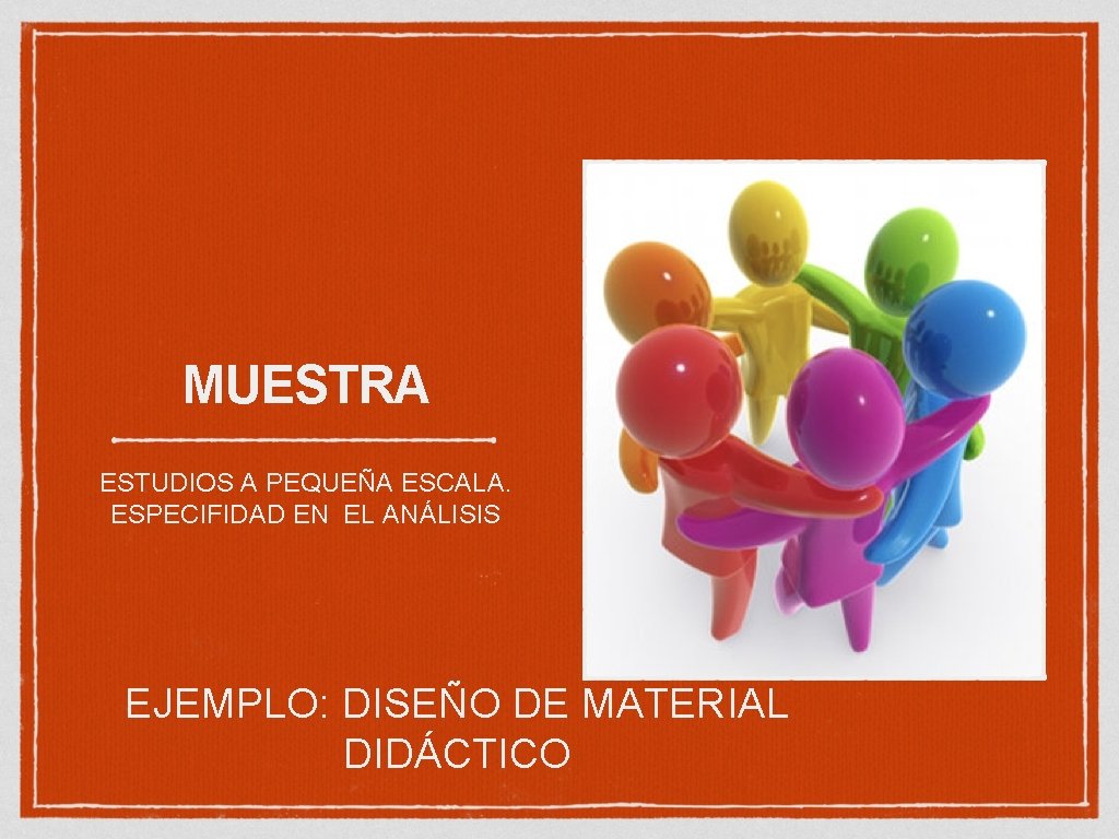 MUESTRA ESTUDIOS A PEQUEÑA ESCALA. ESPECIFIDAD EN EL ANÁLISIS EJEMPLO: DISEÑO DE MATERIAL DIDÁCTICO MUESTRA ESTUDIOS A PEQUEÑA ESCALA. ESPECIFIDAD EN EL ANÁLISIS EJEMPLO: DISEÑO DE MATERIAL DIDÁCTICO