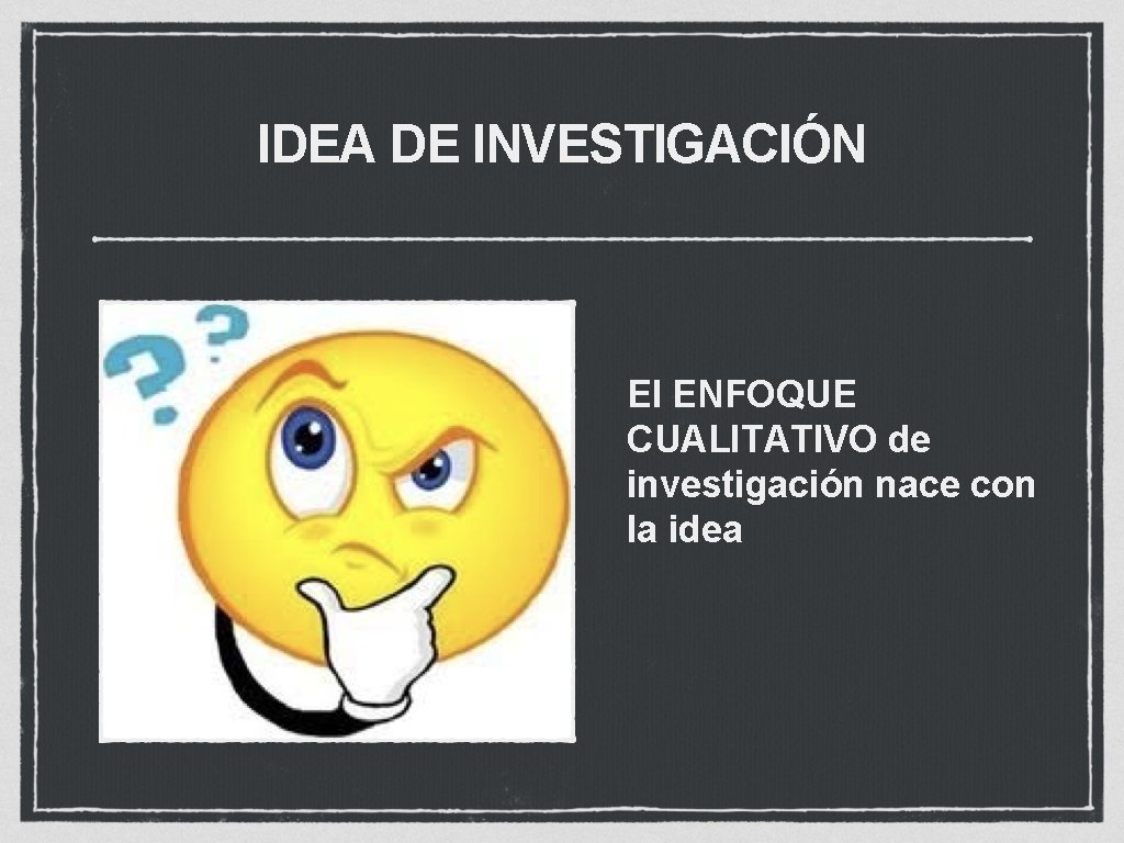 IDEA DE INVESTIGACIÓN El ENFOQUE CUALITATIVO de investigación nace con la idea 