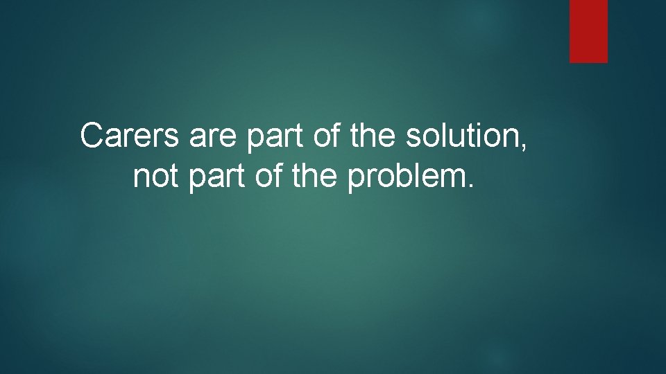 Carers are part of the solution, not part of the problem. Carers are part of the solution, not part of the problem.