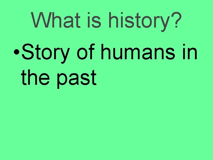 What is history? • Story of humans in the past 