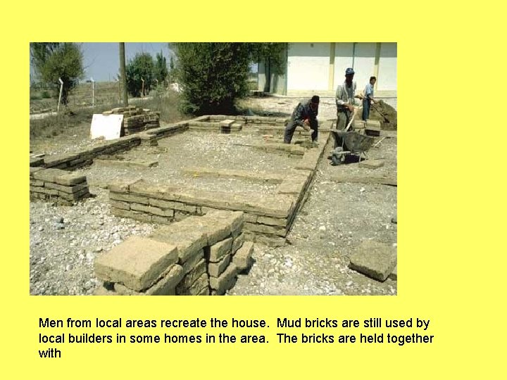 Men from local areas recreate the house. Mud bricks are still used by local