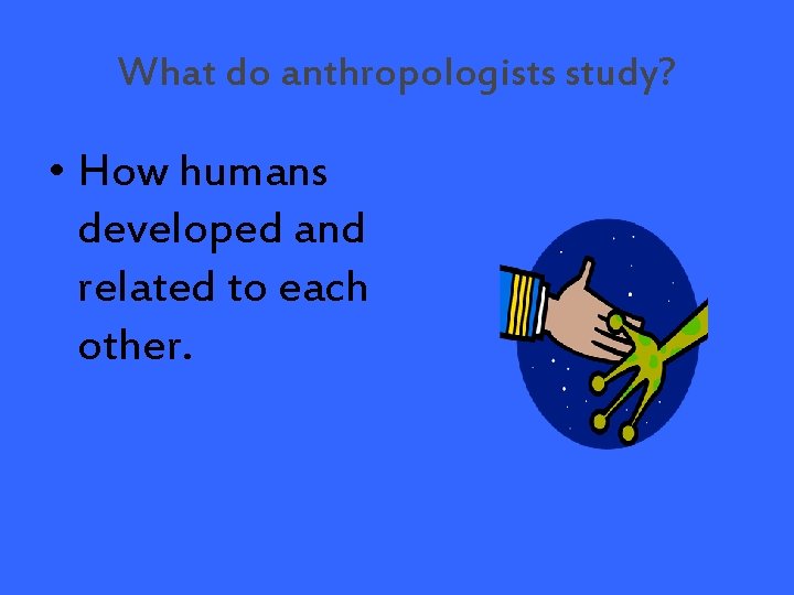 What do anthropologists study? • How humans developed and related to each other. 