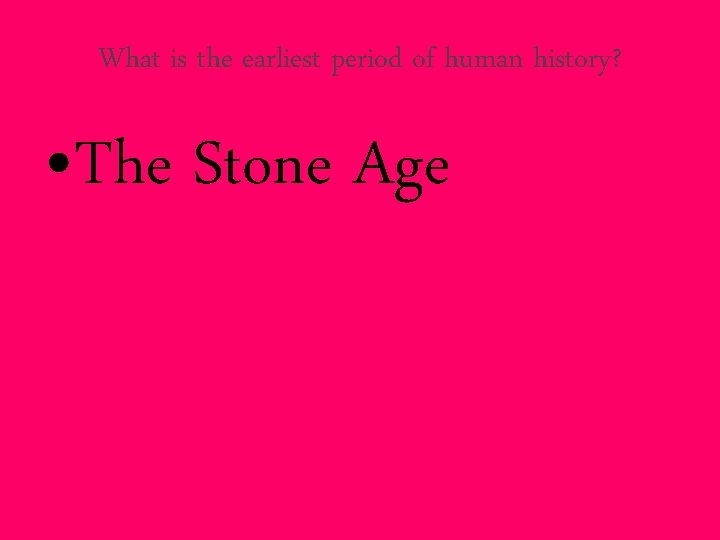 What is the earliest period of human history? • The Stone Age 