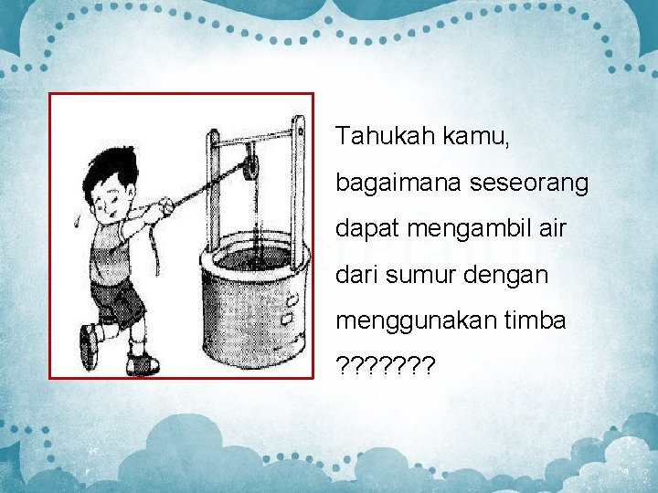 Tahukah kamu, bagaimana seseorang dapat mengambil air dari sumur dengan menggunakan timba ? ?