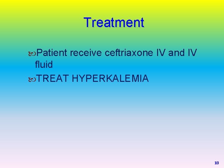 Treatment Patient receive ceftriaxone IV and IV fluid TREAT HYPERKALEMIA 18 