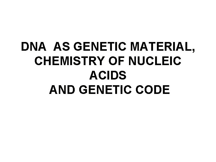 DNA AS GENETIC MATERIAL, CHEMISTRY OF NUCLEIC ACIDS AND GENETIC CODE 