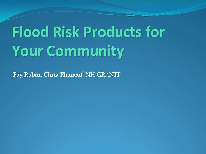 Flood Risk Products for Your Community Fay Rubin, Chris Phaneuf, NH GRANIT Flood Risk Products for Your Community Fay Rubin, Chris Phaneuf, NH GRANIT