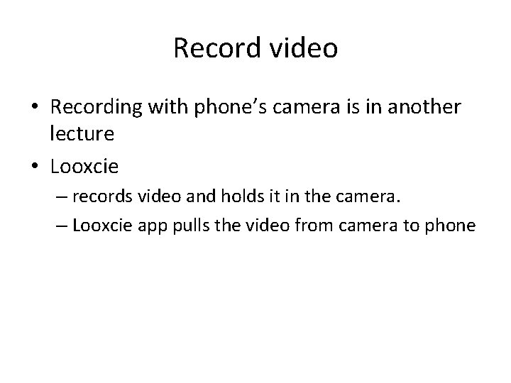 Record video • Recording with phone’s camera is in another lecture • Looxcie –