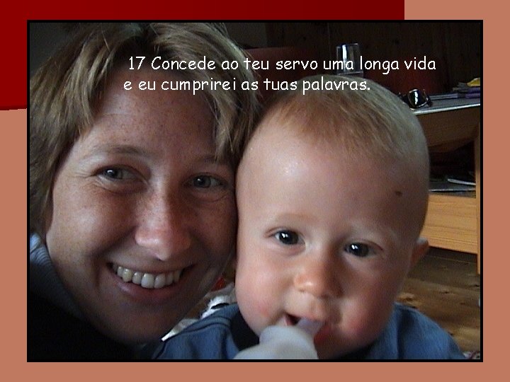 17 Concede ao teu servo uma longa vida e eu cumprirei as tuas palavras.