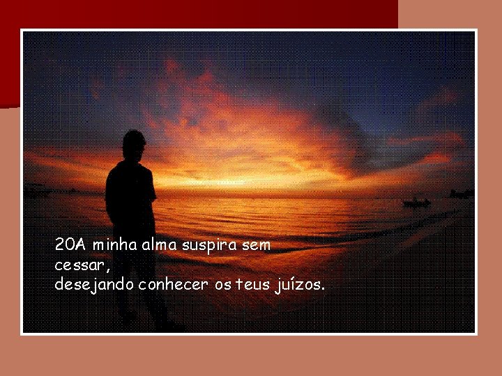 20 A minha alma suspira sem cessar, desejando conhecer os teus juízos. 