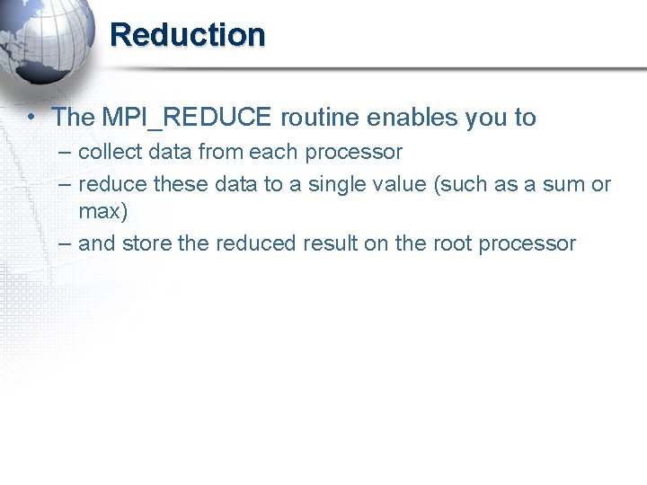 Reduction • The MPI_REDUCE routine enables you to – collect data from each processor