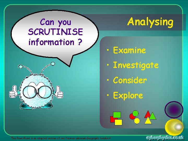 Can you SCRUTINISE information ? Analysing • Examine • Investigate • Consider • Explore