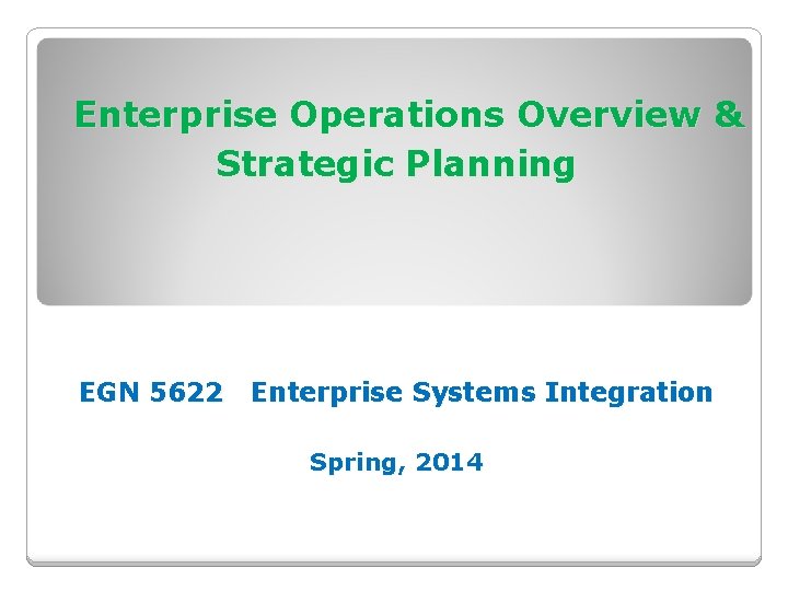 Enterprise Operations Overview & Strategic Planning EGN 5622 Enterprise Systems Integration Spring, 2014 Enterprise Operations Overview & Strategic Planning EGN 5622 Enterprise Systems Integration Spring, 2014