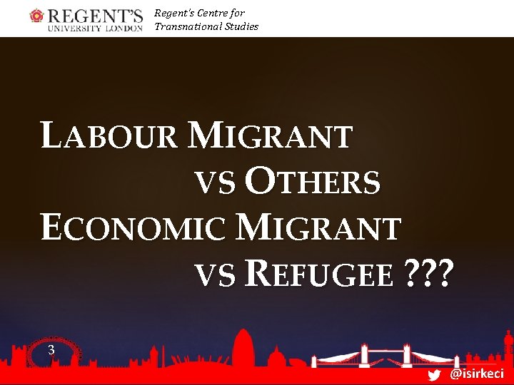 Regent’s Centre for Transnational Studies LABOUR MIGRANT VS OTHERS ECONOMIC MIGRANT VS REFUGEE ?